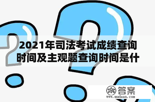 2021年司法考试成绩查询时间及主观题查询时间是什么时候？