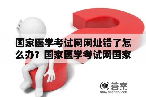 国家医学考试网网址错了怎么办？国家医学考试网国家医学考试网址错误