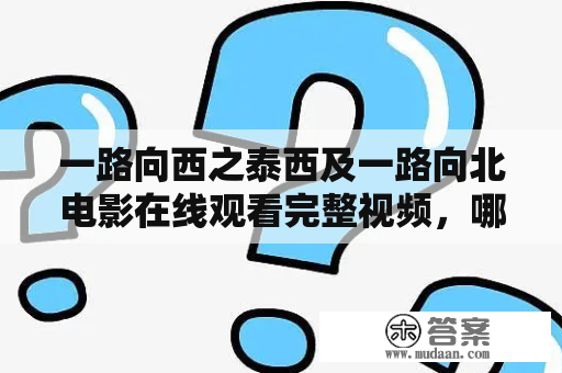 一路向西之泰西及一路向北电影在线观看完整视频，哪里可以免费观看？