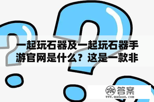 一起玩石器及一起玩石器手游官网是什么？这是一款非常受欢迎的多人在线角色扮演游戏，玩家可以在游戏中扮演古代人类，使用原始工具来建城、打猎、种植、繁殖动物，甚至可以和其他玩家结成部落，一起征服整个游戏世界。