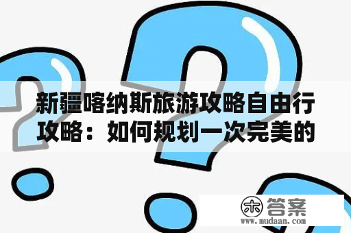 新疆喀纳斯旅游攻略自由行攻略：如何规划一次完美的喀纳斯之旅？