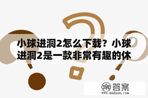 小球进洞2怎么下载？小球进洞2是一款非常有趣的休闲益智游戏，玩家需要控制小球躲避各种障碍，成功地将小球引导进入洞中。该游戏画面优美，音效清晰，操作简单，非常适合各个年龄段的玩家。如果你想下载这款游戏，请参考以下步骤：