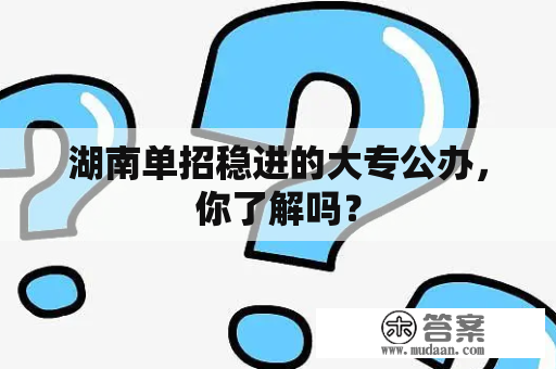 湖南单招稳进的大专公办，你了解吗？