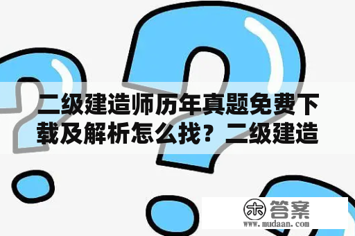 二级建造师历年真题免费下载及解析怎么找？二级建造师历年真题及解析有哪些值得掌握的知识点？