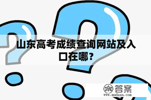 山东高考成绩查询网站及入口在哪？