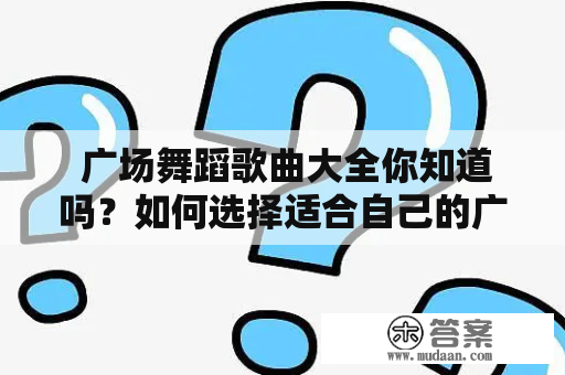  广场舞蹈歌曲大全你知道吗？如何选择适合自己的广场舞蹈歌曲？