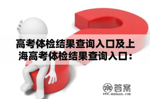 高考体检结果查询入口及上海高考体检结果查询入口：如何查询高考体检结果？