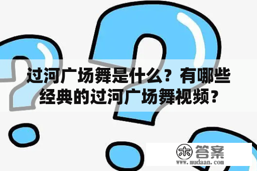 过河广场舞是什么？有哪些经典的过河广场舞视频？