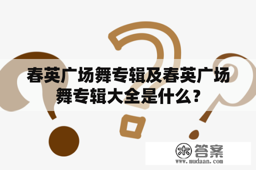 春英广场舞专辑及春英广场舞专辑大全是什么？