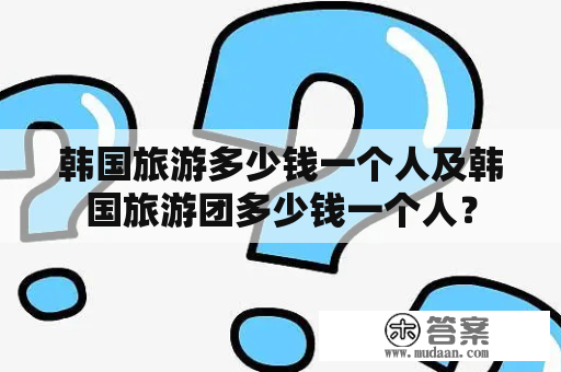 韩国旅游多少钱一个人及韩国旅游团多少钱一个人？