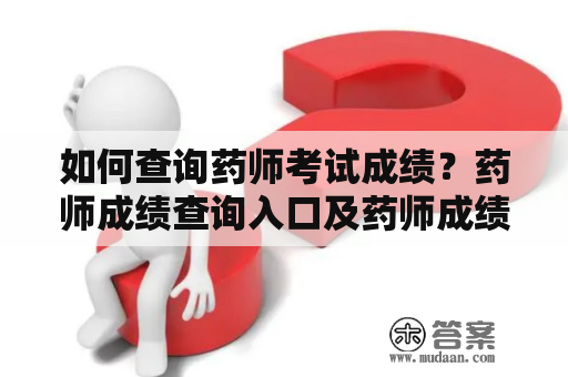 如何查询药师考试成绩？药师成绩查询入口及药师成绩查询入口官网介绍