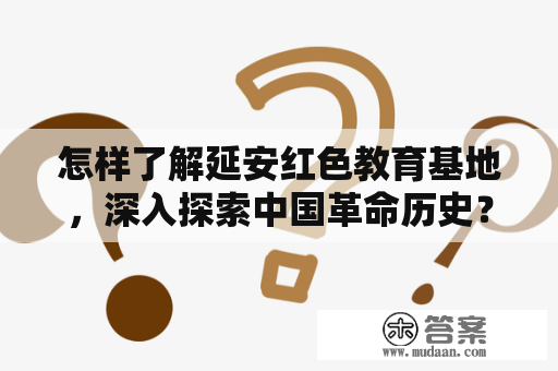 怎样了解延安红色教育基地，深入探索中国革命历史？