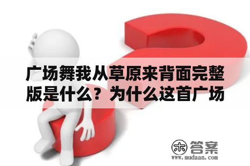 广场舞我从草原来背面完整版是什么？为什么这首广场舞曲目如此受欢迎？这是许多人一直在问的问题。作为广场舞爱好者，你一定听过这首曲目，甚至已经跳过它了。那么，让我们来了解一下广场舞我从草原来背面完整版的详情吧！