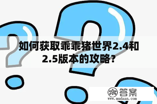 如何获取乖乖猪世界2.4和2.5版本的攻略？