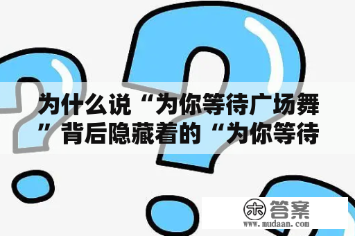 为什么说“为你等待广场舞”背后隐藏着的“为你等待广场舞背面”更为重要？