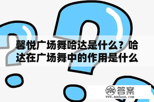 馨悦广场舞哈达是什么？哈达在广场舞中的作用是什么？