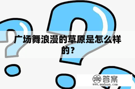 广场舞浪漫的草原是怎么样的？