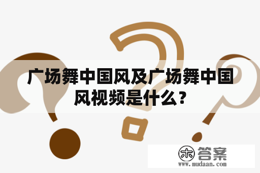 广场舞中国风及广场舞中国风视频是什么？