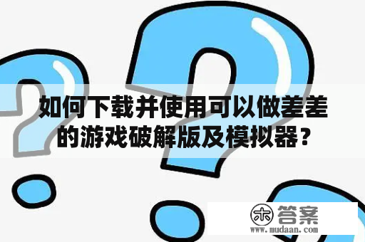 如何下载并使用可以做差差的游戏破解版及模拟器？