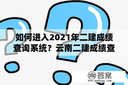 如何进入2021年二建成绩查询系统？云南二建成绩查询系统入口是什么？