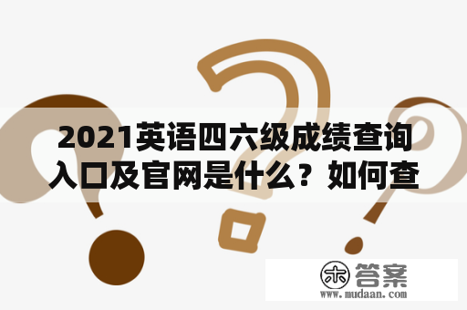 2021英语四六级成绩查询入口及官网是什么？如何查询成绩？