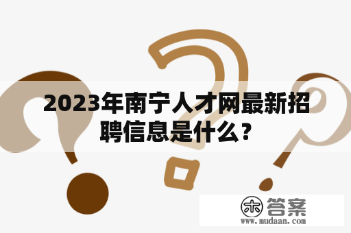 2023年南宁人才网最新招聘信息是什么？