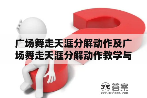 广场舞走天涯分解动作及广场舞走天涯分解动作教学与演示如何做?