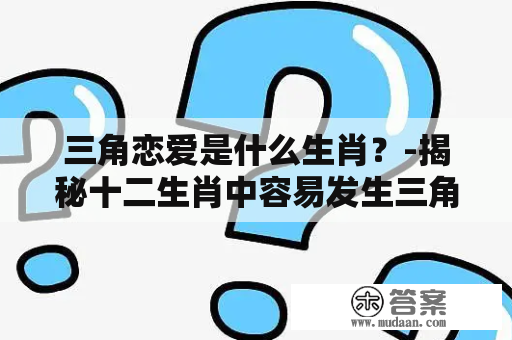 三角恋爱是什么生肖？-揭秘十二生肖中容易发生三角恋的动物