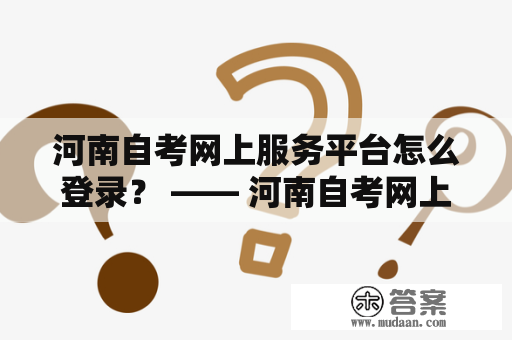 河南自考网上服务平台怎么登录？ —— 河南自考网上服务平台考生登录详解