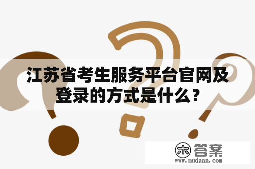 江苏省考生服务平台官网及登录的方式是什么？