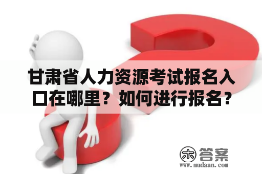 甘肃省人力资源考试报名入口在哪里？如何进行报名？