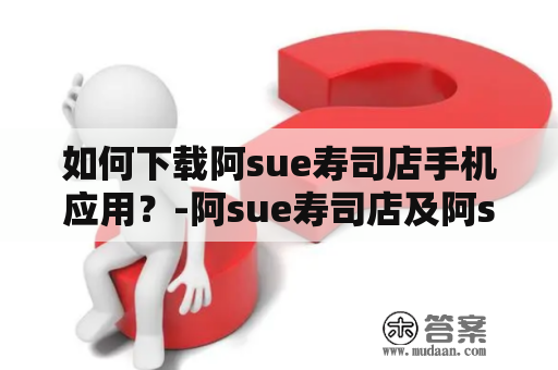 如何下载阿sue寿司店手机应用？-阿sue寿司店及阿sue寿司店手机下载