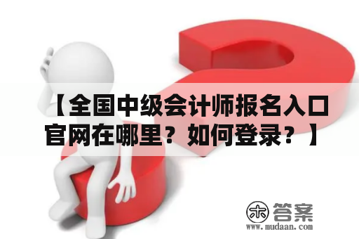 【全国中级会计师报名入口官网在哪里？如何登录？】