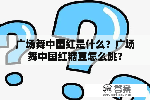 广场舞中国红是什么？广场舞中国红糖豆怎么跳？