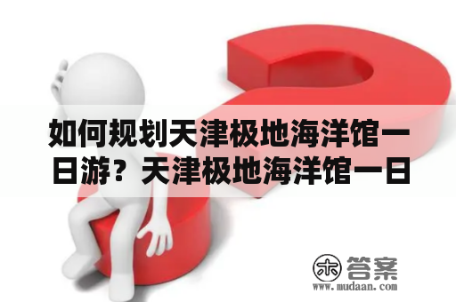 如何规划天津极地海洋馆一日游？天津极地海洋馆一日游攻略分享！