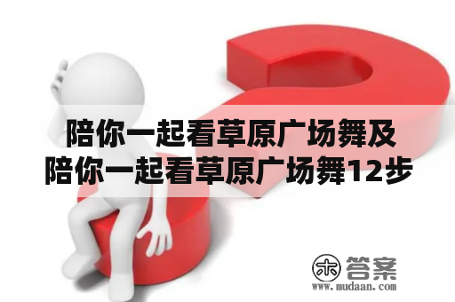  陪你一起看草原广场舞及陪你一起看草原广场舞12步——如何在草原上跳起美妙的广场舞？