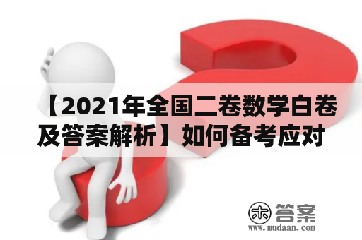 【2021年全国二卷数学白卷及答案解析】如何备考应对高考数学考试？