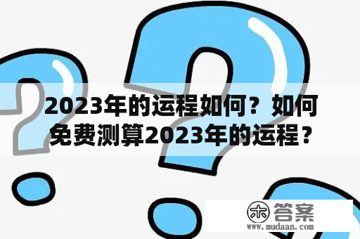 2023年的运程如何？如何免费测算2023年的运程？