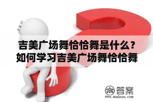 吉美广场舞恰恰舞是什么？如何学习吉美广场舞恰恰舞？吉美广场舞恰恰舞大全分享！