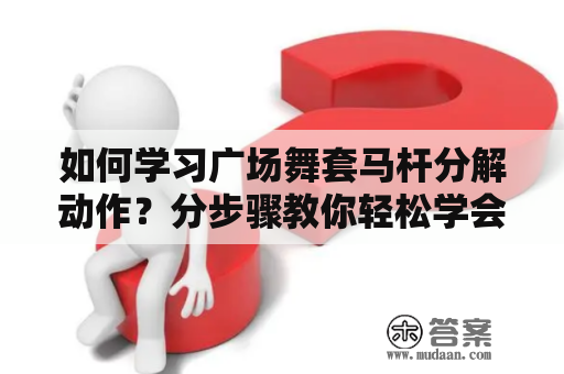 如何学习广场舞套马杆分解动作？分步骤教你轻松学会广场舞套马杆分解动作