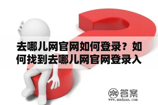 去哪儿网官网如何登录？如何找到去哪儿网官网登录入口？