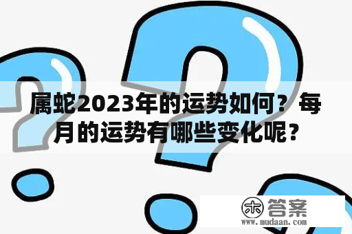 属蛇2023年的运势如何？每月的运势有哪些变化呢？