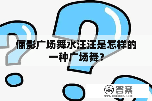 俪影广场舞水汪汪是怎样的一种广场舞？