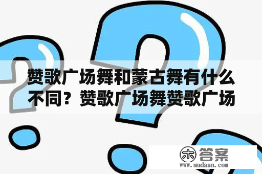 赞歌广场舞和蒙古舞有什么不同？赞歌广场舞赞歌广场舞是一种广泛流行的中国民间舞蹈。在公共场合，如广场、公园、文化活动等，大量的广场舞爱好者会手持音响装备，跟着音乐舞动身躯，积极锻炼身体。赞歌广场舞的舞步简洁、优美、易学，广泛受到大众的欢迎。