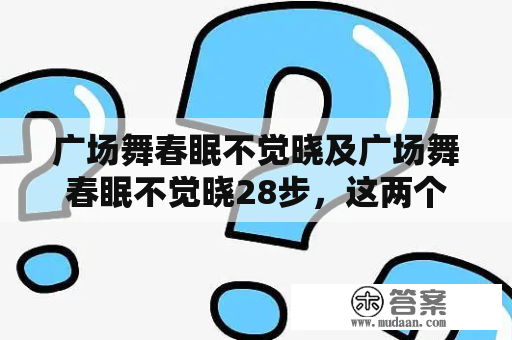 广场舞春眠不觉晓及广场舞春眠不觉晓28步，这两个广场舞有何不同之处？