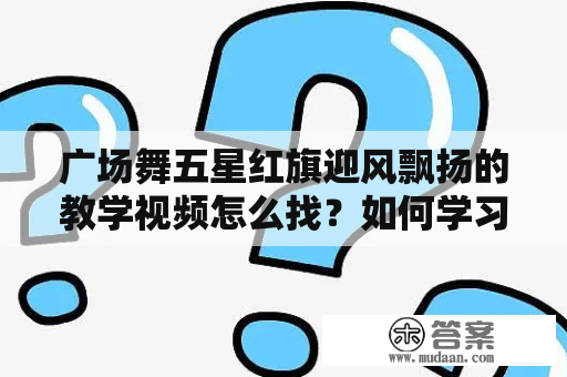 广场舞五星红旗迎风飘扬的教学视频怎么找？如何学习广场舞五星红旗迎风飘扬？