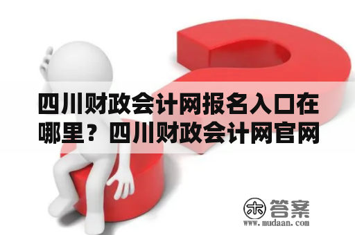 四川财政会计网报名入口在哪里？四川财政会计网官网报名入口怎么找？