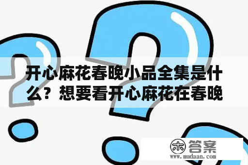 开心麻花春晚小品全集是什么？想要看开心麻花在春晚上的小品？你来对地方了！本文将为大家介绍开心麻花春晚小品全集，让你在家也能享受春晚的欢乐。