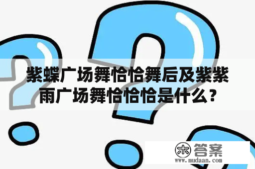 紫蝶广场舞恰恰舞后及紫紫雨广场舞恰恰恰是什么？