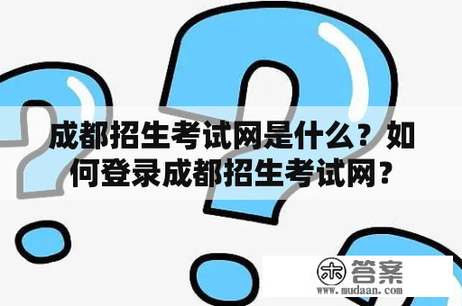 成都招生考试网是什么？如何登录成都招生考试网？